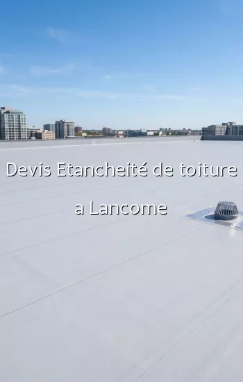 Devis Etancheité de toiture a Lancome